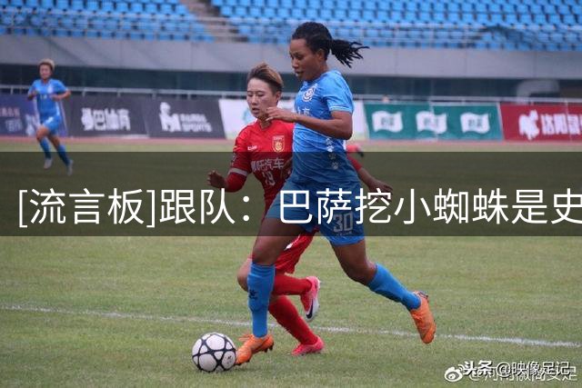 [流言板]跟队：巴萨挖小蜘蛛是史诗级笑话，马竞不允许别人指手画脚